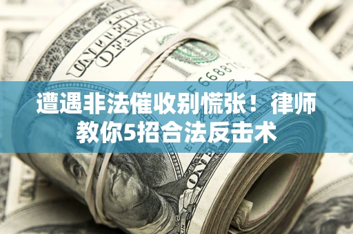 武汉遭遇非法催收别慌张！律师教你5招合法反击术