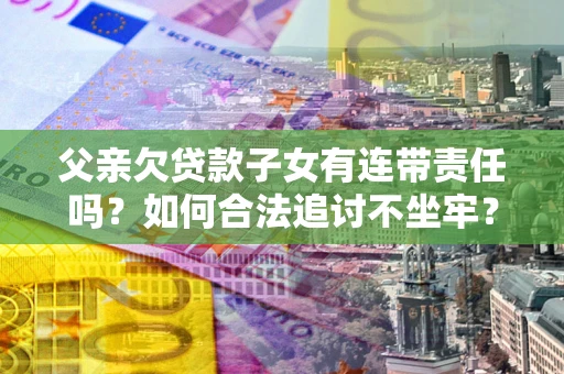 武汉父亲欠贷款子女有连带责任吗？如何合法追讨不坐牢？