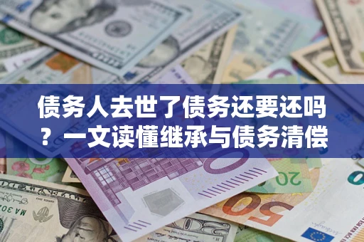 武汉债务人去世了债务还要还吗？一文读懂继承与债务清偿