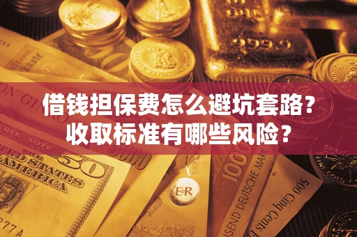 武汉借钱担保费怎么避坑套路?收取标准有哪些风险? 武汉借钱担保费怎么避坑套路?收取标准有哪些风险?