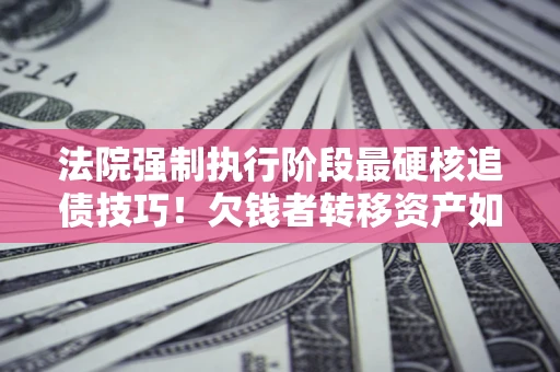 武汉法院强制执行阶段最硬核追债技巧！欠钱者转移资产如何破解？
