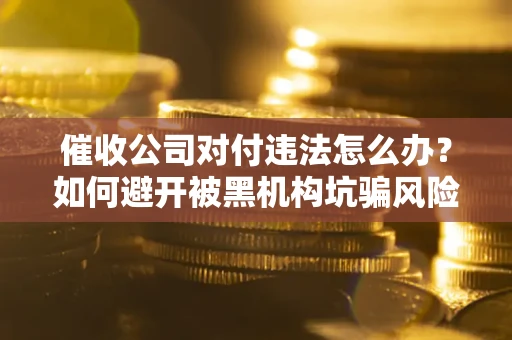 武汉催收公司对付违法怎么办？如何避开被黑机构坑骗风险