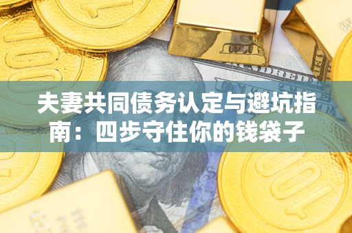 武汉夫妻共同债务认定与避坑指南：四步守住你的钱袋子