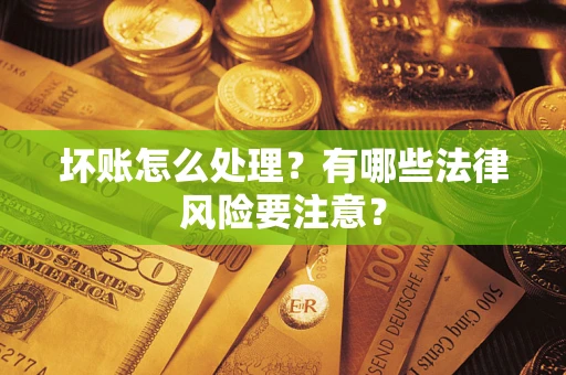 武汉坏账怎么处理？有哪些法律风险要注意？