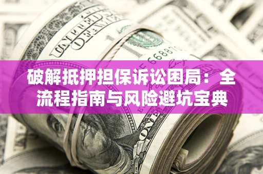 武汉破解抵押担保诉讼困局:全流程指南与风险避坑宝典 武汉破解抵押担保诉讼困局:全流程指南与风险避坑宝典