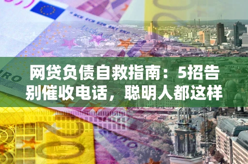 武汉网贷负债自救指南：5招告别催收电话，聪明人都这样做