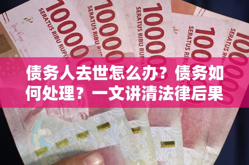 武汉债务人去世怎么办？债务如何处理？一文讲清法律后果