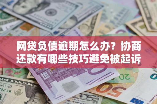 武汉网贷负债逾期怎么办？协商还款有哪些技巧避免被起诉？
