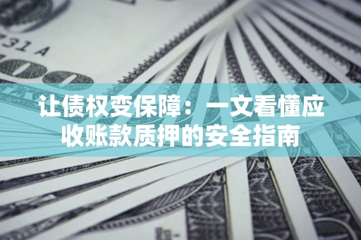 武汉让债权变保障：一文看懂应收账款质押的安全指南