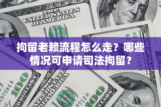 武汉拘留老赖流程怎么走?哪些情况可申请司法拘留? 武汉拘留老赖流程怎么走?哪些情况可申请司法拘留?