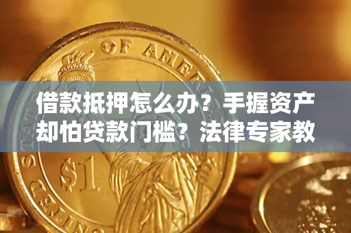 武汉借款抵押怎么办？手握资产却怕贷款门槛？法律专家教你办抵押不踩坑