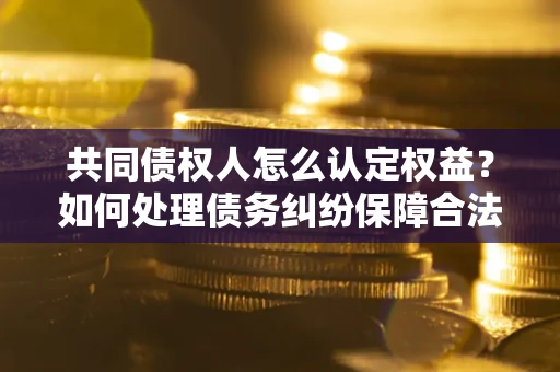 武汉共同债权人怎么认定权益？如何处理债务纠纷保障合法权益？