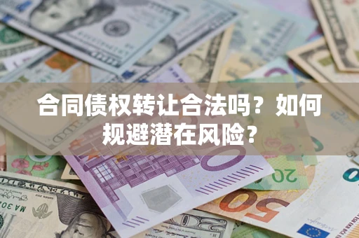 武汉合同债权转让合法吗?如何规避潜在风险? 武汉合同债权转让合法吗?如何规避潜在风险?