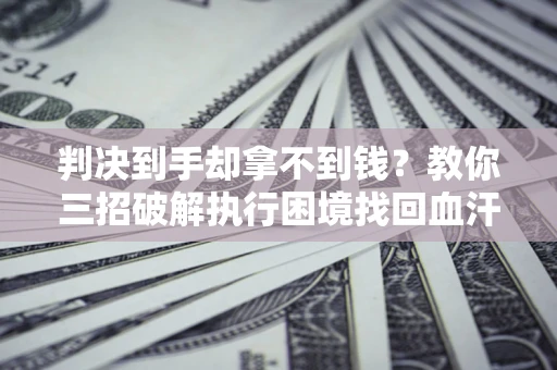 武汉判决到手却拿不到钱？教你三招破解执行困境找回血汗钱