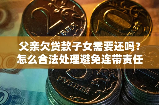 武汉父亲欠贷款子女需要还吗？怎么合法处理避免连带责任？