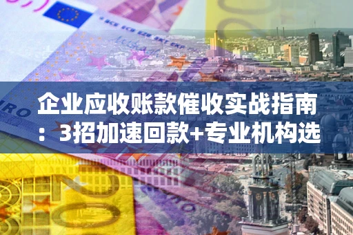武汉企业应收账款催收实战指南：3招加速回款+专业机构选择避坑
