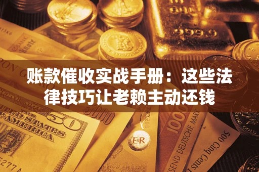 武汉账款催收实战手册：这些法律技巧让老赖主动还钱