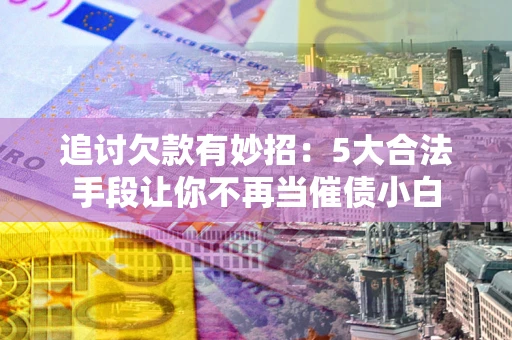 武汉追讨欠款有妙招：5大合法手段让你不再当催债小白