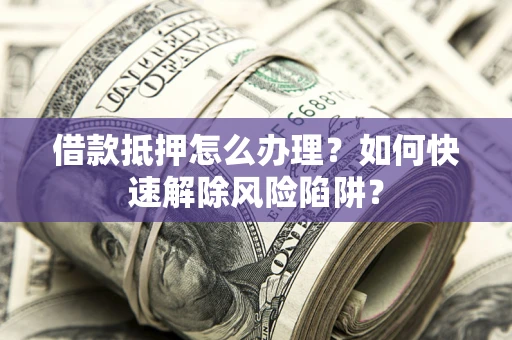 武汉借款抵押怎么办理？如何快速解除风险陷阱？