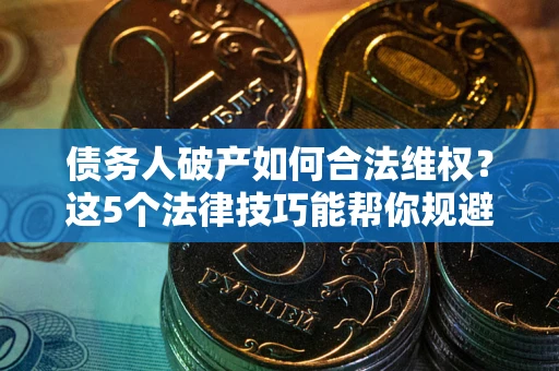 武汉债务人破产如何合法维权？这5个法律技巧能帮你规避风险