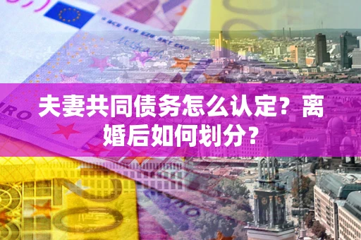 武汉夫妻共同债务怎么认定？离婚后如何划分？