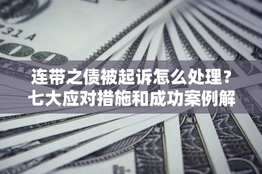 武汉连带之债被起诉怎么处理？七大应对措施和成功案例解析