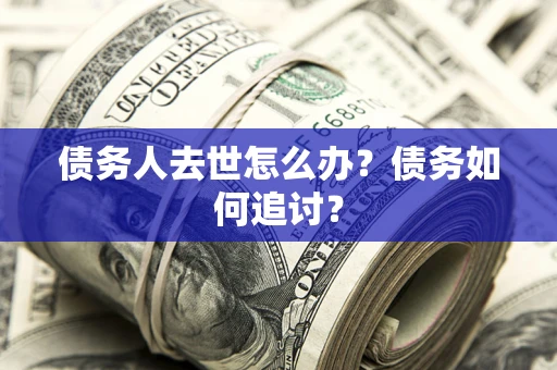 武汉债务人去世怎么办？债务如何追讨？