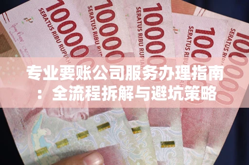 武汉专业要账公司服务办理指南：全流程拆解与避坑策略