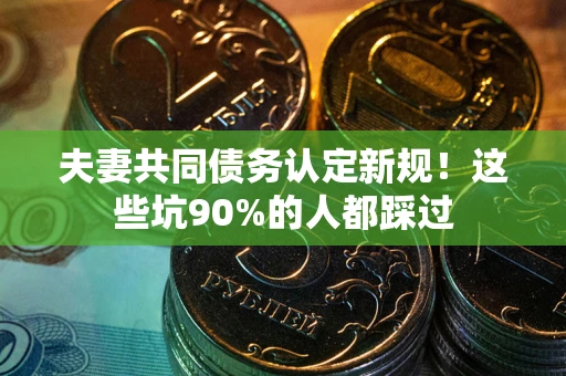 武汉夫妻共同债务认定新规！这些坑90%的人都踩过