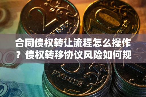 武汉合同债权转让流程怎么操作？债权转移协议风险如何规避？