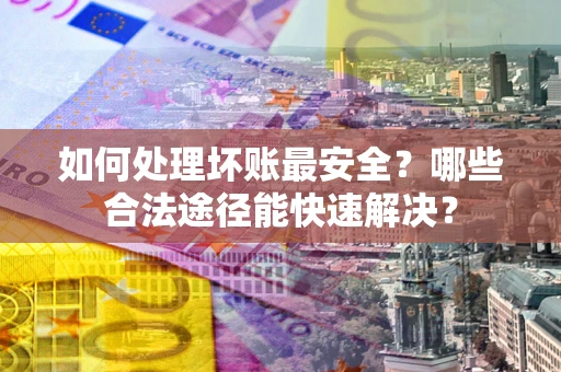 武汉如何处理坏账最安全？哪些合法途径能快速解决？
