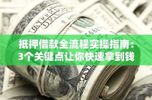 武汉抵押借款全流程实操指南：3个关键点让你快速拿到钱