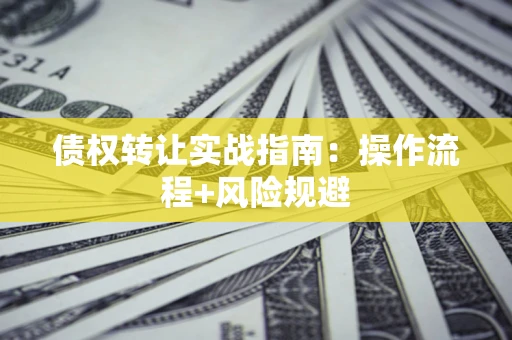 武汉债权转让实战指南：操作流程+风险规避