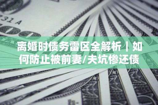 武汉离婚时债务雷区全解析｜如何防止被前妻/夫坑惨还债？