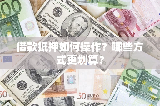 武汉借款抵押如何操作？哪些方式更划算？