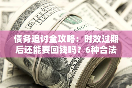 武汉债务追讨全攻略：时效过期后还能要回钱吗？6种合法手段助你维权