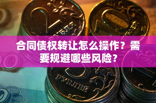 武汉合同债权转让怎么操作？需要规避哪些风险？