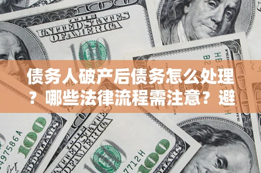 武汉债务人破产后债务怎么处理？哪些法律流程需注意？避免踩坑指南