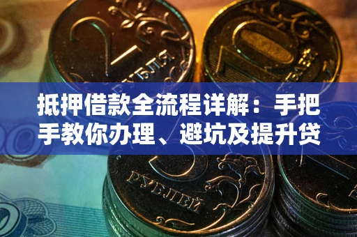 武汉抵押借款全流程详解：手把手教你办理、避坑及提升贷款额度