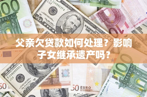 武汉父亲欠贷款如何处理?影响子女继承遗产吗? 武汉父亲欠贷款如何处理?影响子女继承遗产吗?