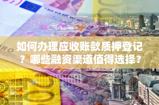 武汉如何办理应收账款质押登记？哪些融资渠道值得选择？