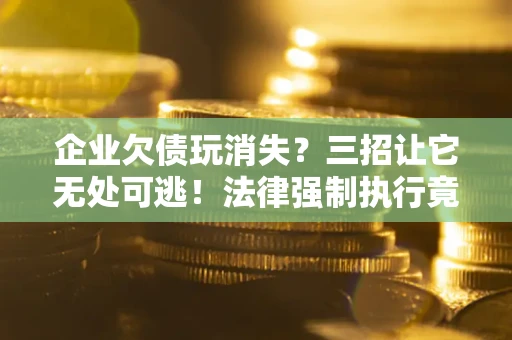 武汉企业欠债玩消失？三招让它无处可逃！法律强制执行竟比讨债公司还狠？