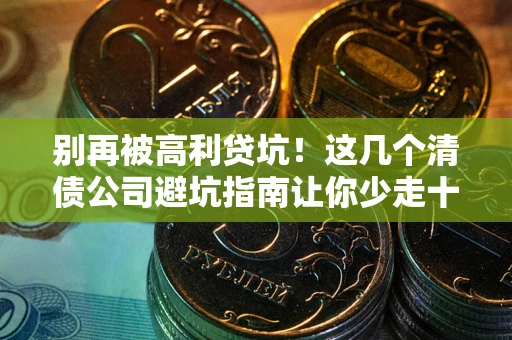 武汉别再被高利贷坑！这几个清债公司避坑指南让你少走十年弯路