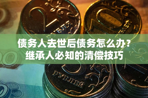 武汉债务人去世后债务怎么办？继承人必知的清偿技巧