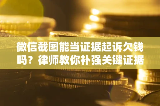 武汉微信截图能当证据起诉欠钱吗？律师教你补强关键证据