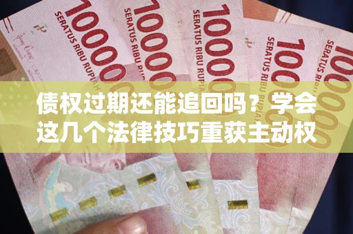 武汉债权过期还能追回吗？学会这几个法律技巧重获主动权