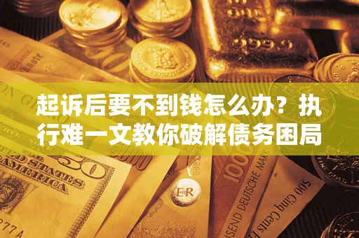 武汉起诉后要不到钱怎么办？执行难一文教你破解债务困局