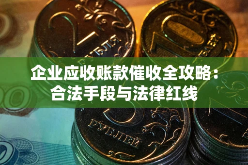 武汉企业应收账款催收全攻略：合法手段与法律红线
