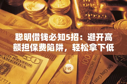 武汉聪明借钱必知5招：避开高额担保费陷阱，轻松拿下低息贷款