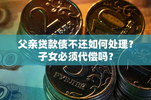 武汉父亲贷款债不还如何处理？子女必须代偿吗？
